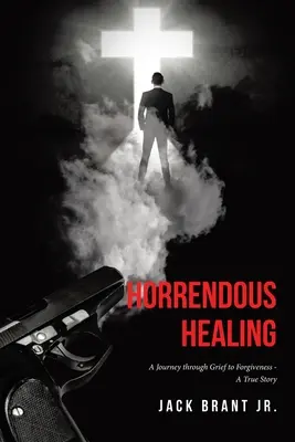 Horrendous Healing: A Journey through Grief to Forgiveness - A True Story