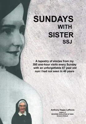 Sundays with Sister Ssj: A Tapestry of Stories from My 395 One-Hour Visits Every Sunday with an Unforgettable 87 Year Old Nun I Had Not See in - Sundays with Sister Ssj: A Tapestry of Stories from My 395 One-Hour Visits Every Sunday with an Unforgettable 87 Year Old Nun I Had Not Seen in