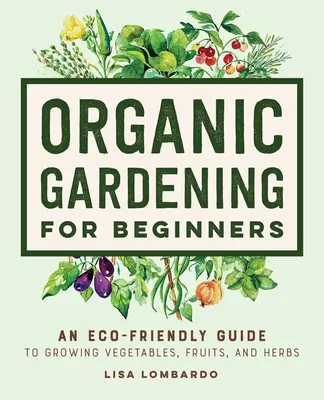 Biologisches Gärtnern für Anfänger: Ein umweltfreundlicher Leitfaden für den Anbau von Gemüse, Obst und Kräutern - Organic Gardening for Beginners: An Eco-Friendly Guide to Growing Vegetables, Fruits, and Herbs