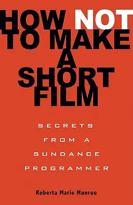 Wie man einen Kurzfilm nicht macht: Geheimnisse eines Sundance-Programmierers - How Not to Make a Short Film: Secrets from a Sundance Programmer