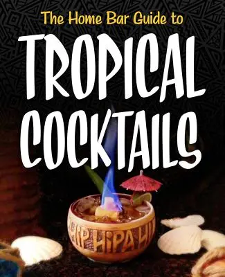 Der Hausbar-Führer für tropische Cocktails: Eine temperamentvolle Reise durch die versteckten Tiki-Tempel der Vorstädte - The Home Bar Guide to Tropical Cocktails: A Spirited Journey Through Suburbia's Hidden Tiki Temples