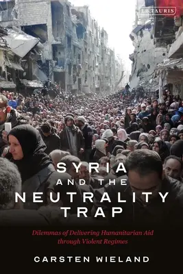 Syrien und die Neutralitätsfalle: Die Dilemmata der humanitären Hilfe in gewalttätigen Regimen - Syria and the Neutrality Trap: The Dilemmas of Delivering Humanitarian Aid Through Violent Regimes