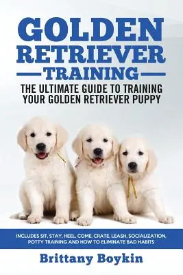Golden Retriever Training - der ultimative Leitfaden für das Training Ihres Golden Retriever-Welpen: Sitz, Bleib, Bei Fuß, Komm, Kiste, Leine, Sozialisierung, P - Golden Retriever Training - the Ultimate Guide to Training Your Golden Retriever Puppy: Includes Sit, Stay, Heel, Come, Crate, Leash, Socialization, P