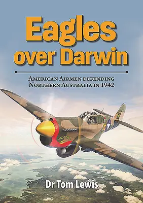 Eagles Over Darwin: Amerikanische Flieger bei der Verteidigung von Nordaustralien im Jahr 1942 - Eagles Over Darwin: American Airmen Defending Northern Australia in 1942