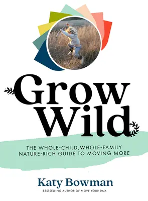 Grow Wild: Der Leitfaden für das ganze Kind, die ganze Familie und die Natur für mehr Bewegung - Grow Wild: The Whole-Child, Whole-Family, Nature-Rich Guide to Moving More