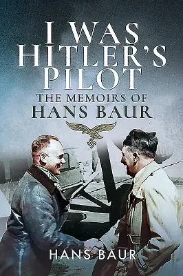 Ich war Hitlers Pilot: Die Memoiren von Hans Baur - I Was Hitler's Pilot: The Memoirs of Hans Baur