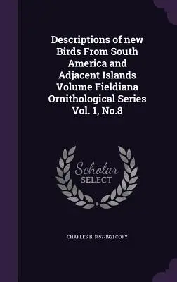 Beschreibungen neuer Vögel aus Südamerika und den angrenzenden Inseln Volume Fieldiana Ornithological Series Vol. 1, No.8 - Descriptions of New Birds from South America and Adjacent Islands Volume Fieldiana Ornithological Series Vol. 1, No.8