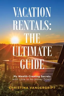 Ferienvermietung: der ultimative Leitfaden: Meine Geheimnisse zur Schaffung von Reichtum mit wenig bis gar keinem Geld! - Vacation Rentals: the Ultimate Guide: My Wealth-Creating Secrets with Little to No Money Down!