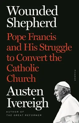 Verwundeter Hirte: Papst Franziskus und sein Ringen um die Bekehrung der katholischen Kirche - Wounded Shepherd: Pope Francis and His Struggle to Convert the Catholic Church