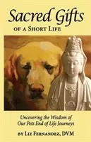 Die heiligen Gaben eines kurzen Lebens: Die Weisheit der Reise unserer Haustiere am Ende ihres Lebens aufdecken - Sacred Gifts Of A Short Life: Uncovering The Wisdom Of Our Pets End Of Life Journeys