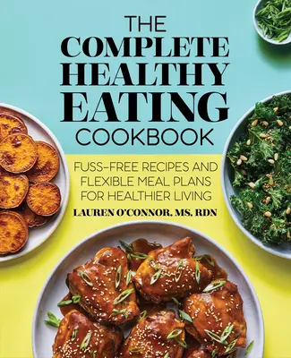 Das komplette Kochbuch für gesundes Essen: Unkomplizierte Rezepte und flexible Essenspläne für ein gesünderes Leben - The Complete Healthy Eating Cookbook: Fuss-Free Recipes and Flexible Meal Plans for Healthier Living