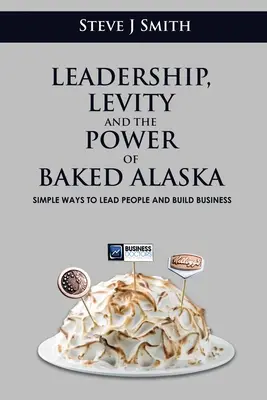 Führung, Leichtigkeit und die Kraft der gebackenen Alaska: Einfache Wege, Menschen zu führen und Geschäfte zu machen - Leadership, Levity and the Power of Baked Alaska: Simple ways to lead people and build business