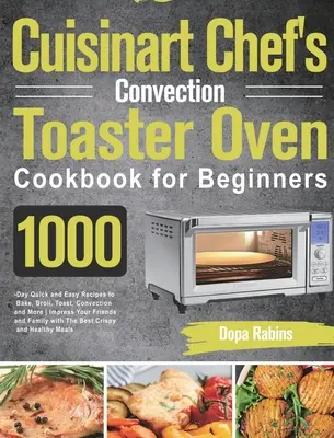 Cuisinart Chef's Convection Toaster Oven Kochbuch für Einsteiger: 1000 Tage schnelle und einfache Rezepte zum Backen, Braten, Toasten, Konvektieren und mehr - Cuisinart Chef's Convection Toaster Oven Cookbook for Beginners: 1000-Day Quick and Easy Recipes to Bake, Broil, Toast, Convection and More Impress Yo