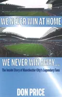 Wir gewinnen nie zu Hause, wir gewinnen nie auswärts... - Die Insider-Geschichte der legendären Fans von Manchester City - We Never Win At Home We Never Win Away... - The Inside Story of Manchester Citys Legendary Fans