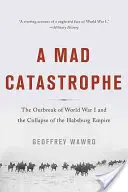 Eine wahnsinnige Katastrophe: Der Ausbruch des Ersten Weltkriegs und der Zusammenbruch des Habsburgerreiches - A Mad Catastrophe: The Outbreak of World War I and the Collapse of the Habsburg Empire