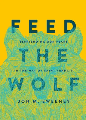 Den Wolf füttern: Die Freundschaft mit unseren Ängsten auf dem Weg des Heiligen Franziskus - Feed the Wolf: Befriending Our Fears in the Way of Saint Francis