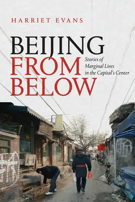 Peking von unten: Geschichten vom Leben am Rande des Zentrums der Hauptstadt - Beijing from Below: Stories of Marginal Lives in the Capital's Center