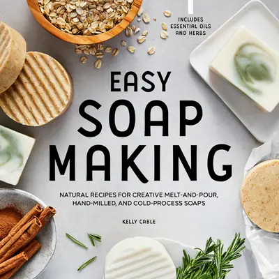 Einfache Seifenherstellung: Natürliche Rezepte für kreative Schmelz- und Gießseifen, handgemahlene Seifen und Seifen im Kaltverfahren - Easy Soap Making: Natural Recipes for Creative Melt-And-Pour, Hand-Milled, and Cold-Process Soaps