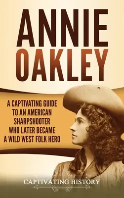 Annie Oakley: Ein fesselnder Führer zu einer amerikanischen Scharfschützin, die später zu einer Volksheldin des Wilden Westens wurde - Annie Oakley: A Captivating Guide to an American Sharpshooter Who Later Became a Wild West Folk Hero