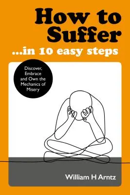 Wie man leidet ... in 10 einfachen Schritten: Die Mechanismen des Elends entdecken, umarmen und besitzen - How to Suffer ... in 10 Easy Steps: Discover, Embrace and Own the Mechanics of Misery