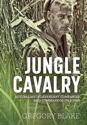 Dschungel-Kavallerie: Australische unabhängige Kompanien und Kommandos 1941-1945 - Jungle Cavalry: Australian Independent Companies and Commandos 1941-1945