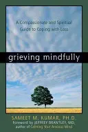 Achtsam trauern: Ein mitfühlender und spiritueller Leitfaden zur Bewältigung von Verlusten - Grieving Mindfully: A Compassionate and Spiritual Guide to Coping with Loss
