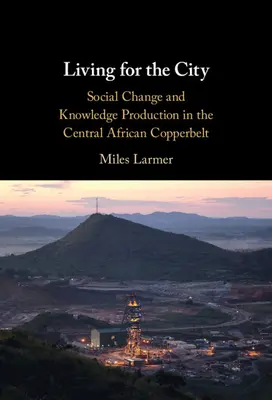 Leben für die Stadt: Sozialer Wandel und Wissensproduktion im zentralafrikanischen Copperbelt - Living for the City: Social Change and Knowledge Production in the Central African Copperbelt