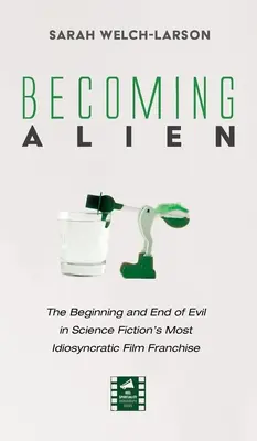 Becoming Alien: Der Anfang und das Ende des Bösen in Science Fiction's most idiosyncratic film franchise - Becoming Alien: The Beginning and End of Evil in Science Fiction's Most Idiosyncratic Film Franchise