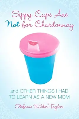 Schnabeltassen sind nichts für Chardonnay: Und andere Dinge, die ich als neue Mutter lernen musste - Sippy Cups Are Not for Chardonnay: And Other Things I Had to Learn as a New Mom