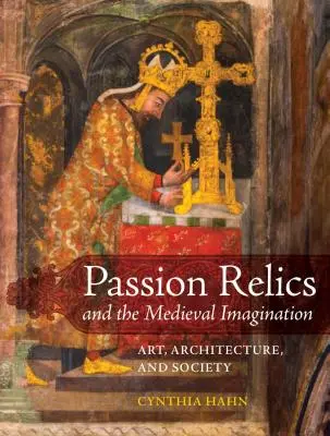 Passionsreliquien und die mittelalterliche Vorstellungswelt: Kunst, Architektur und Gesellschaft - Passion Relics and the Medieval Imagination: Art, Architecture, and Society