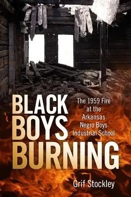 Black Boys Burning: Das Feuer in der Arkansas Negro Boys Industrial School von 1959 - Black Boys Burning: The 1959 Fire at the Arkansas Negro Boys Industrial School