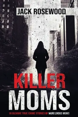 Killer Moms: 16 bizarre wahre Kriminalgeschichten über mörderische Mütter - Killer Moms: 16 Bizarre True Crime Stories of Murderous Moms