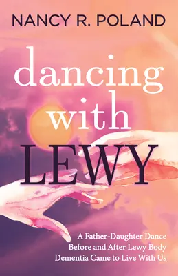 Tanzen mit Lewy: Ein Vater-Tochter-Tanz, bevor und nachdem die Lewy-Körperchen-Demenz zu uns kam - Dancing with Lewy: A Father - Daughter Dance, Before and After Lewy Body Dementia Came to Live with Us