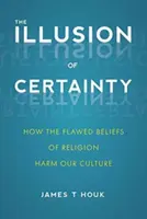 Die Illusion der Gewissheit: Wie die fehlerhaften Glaubenssätze der Religion unserer Kultur schaden - The Illusion of Certainty: How the Flawed Beliefs of Religion Harm Our Culture