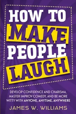 Wie Sie Menschen zum Lachen bringen: Selbstvertrauen und Charisma entwickeln, Improvisationskomik meistern und mit jedem, jederzeit und überall witzig sein - How to Make People Laugh: Develop Confidence and Charisma, Master Improv Comedy, and Be More Witty with Anyone, Anytime, Anywhere