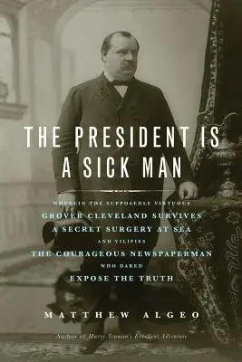 Der Präsident ist ein kranker Mann: Wie der vermeintlich tugendhafte Grover Cleveland eine geheime Operation auf See überlebt und den mutigen Newspape verunglimpft - The President Is a Sick Man: Wherein the Supposedly Virtuous Grover Cleveland Survives a Secret Surgery at Sea and Vilifies the Courageous Newspape