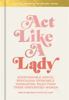 Benimm dich wie eine Dame: Fragwürdige Ratschläge, lächerliche Meinungen und demütigende Geschichten von drei unwürdigen Frauen - Act Like a Lady: Questionable Advice, Ridiculous Opinions, and Humiliating Tales from Three Undignified Women