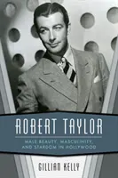 Robert Taylor: Männliche Schönheit, Männlichkeit und Starruhm in Hollywood - Robert Taylor: Male Beauty, Masculinity, and Stardom in Hollywood