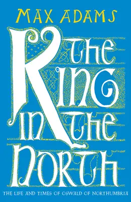 Der König im Norden: Das Leben und die Zeiten von Oswald von Northumbria - The King in the North: The Life and Times of Oswald of Northumbria