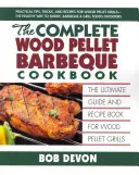 Das komplette Holzpellet-Grill-Kochbuch: Das ultimative Handbuch und Rezeptbuch für Holzpelletgrills - The Complete Wood Pellet Barbeque Cookbook: The Ultimate Guide and Recipe Book for Wood Pellet Grills