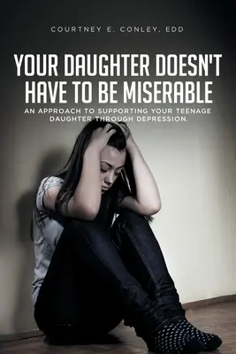 Ihre Tochter muss nicht unglücklich sein: Ein Ansatz zur Unterstützung Ihrer Teenager-Tochter bei Depressionen. - Your Daughter Doesn't Have to Be Miserable: An Approach to Supporting Your Teenage Daughter Through Depression.