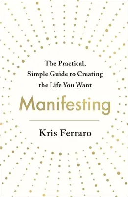 Manifestieren: Der praktische, einfache Leitfaden, um das Leben zu schaffen, das Sie sich wünschen - Manifesting: The Practical, Simple Guide to Creating the Life You Want
