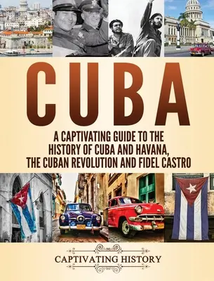 Kuba: Ein fesselnder Führer durch die Geschichte Kubas und Havannas, die kubanische Revolution und Fidel Castro - Cuba: A Captivating Guide to the History of Cuba and Havana, The Cuban Revolution and Fidel Castro