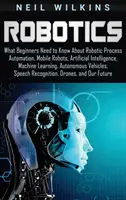 Robotik: Was Einsteiger über robotergestützte Prozessautomatisierung, mobile Roboter, künstliche Intelligenz und maschinelles Lernen wissen müssen - Robotics: What Beginners Need to Know about Robotic Process Automation, Mobile Robots, Artificial Intelligence, Machine Learning