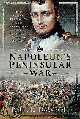 Napoleons Halbinselkrieg: Die französischen Erfahrungen mit dem Krieg in Spanien von Vimeiro bis Corunna, 1808-1809 - Napoleon's Peninsular War: The French Experience of the War in Spain from Vimeiro to Corunna, 1808-1809