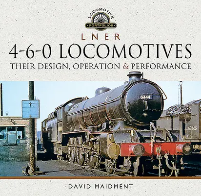 L N E R 4-6-0-Lokomotiven: Ihre Konstruktion, ihr Betrieb und ihre Leistung - L N E R 4-6-0 Locomotives: Their Design, Operation and Performance