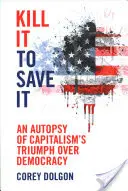 Töte es, um es zu retten: Eine Autopsie des Triumphs des Kapitalismus über die Demokratie - Kill It to Save It: An Autopsy of Capitalism's Triumph Over Democracy