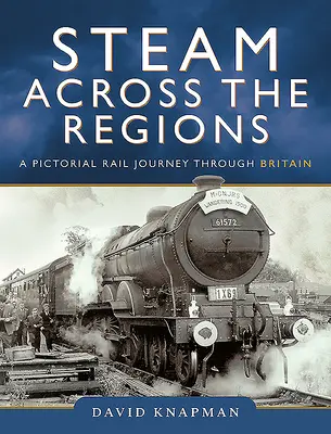 Mit Dampf durch die Regionen: Eine bildliche Eisenbahnreise durch Großbritannien - Steam Across the Regions: A Pictorial Rail Journey Through Britain