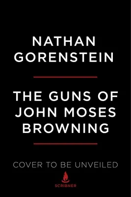 Die Gewehre von John Moses Browning: Die bemerkenswerte Geschichte des Erfinders, dessen Feuerwaffen die Welt veränderten - The Guns of John Moses Browning: The Remarkable Story of the Inventor Whose Firearms Changed the World