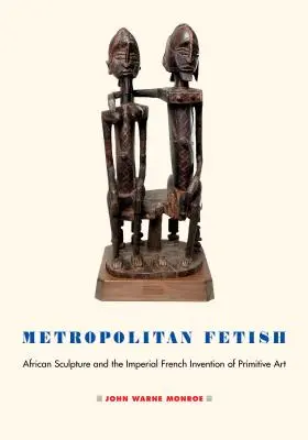Großstädtischer Fetisch: Afrikanische Skulptur und die kaiserlich-französische Erfindung der primitiven Kunst - Metropolitan Fetish: African Sculpture and the Imperial French Invention of Primitive Art